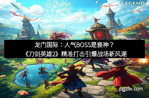 龙门国际:人气BOSS是衰神?《刀剑英雄2》精准打击引爆战场新风潮