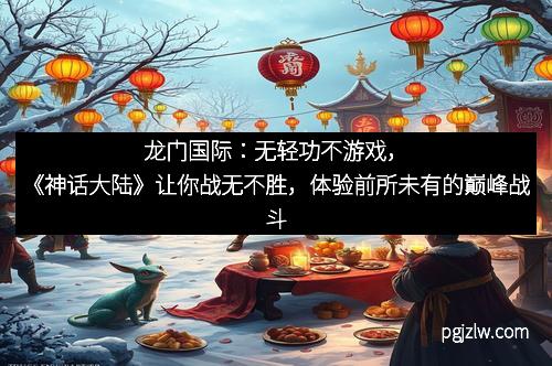 龙门国际:无轻功不游戏,《神话大陆》让你战无不胜,体验前所未有的巅峰战斗