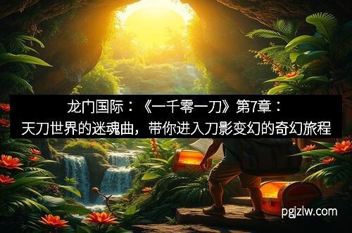 龙门国际:《一千零一刀》第7章:天刀世界的迷魂曲,带你进入刀影变幻的奇幻旅程
