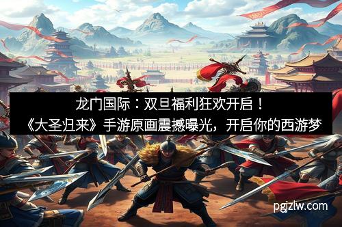 龙门国际:双旦福利狂欢开启!《大圣归来》手游原画震撼曝光,开启你的西游梦